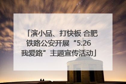 演小品、打快板 合肥铁路公安开展“5.26我爱路”主题宣传活动