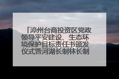 漳州台商投资区党政领导平安建设、生态环境保护目标责任书颁发仪式暨河湖长制林长制工作会议召开