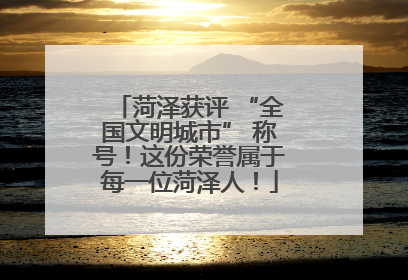菏泽获评 “全国文明城市” 称号！这份荣誉属于每一位菏泽人！