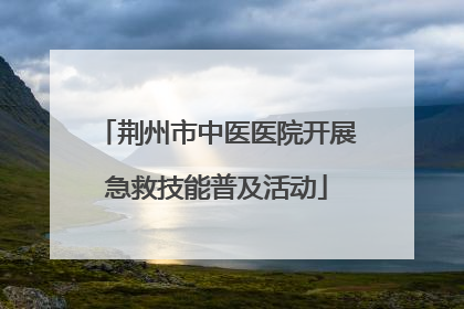 荆州市中医医院开展急救技能普及活动