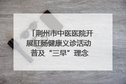 荆州市中医医院开展肛肠健康义诊活动 普及“三早”理念 传递健康生活