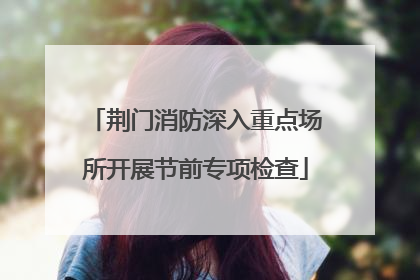 荆门消防深入重点场所开展节前专项检查