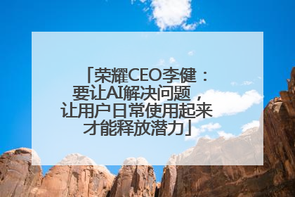 荣耀CEO李健：要让AI解决问题，让用户日常使用起来才能释放潜力