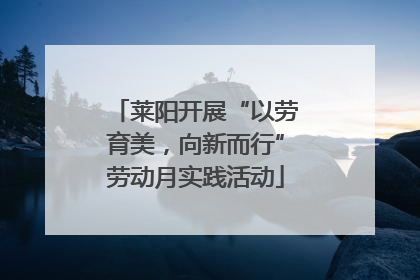 莱阳开展“以劳育美，向新而行”劳动月实践活动