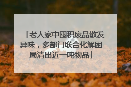 老人家中囤积废品散发异味，多部门联合化解困局清出近一吨物品