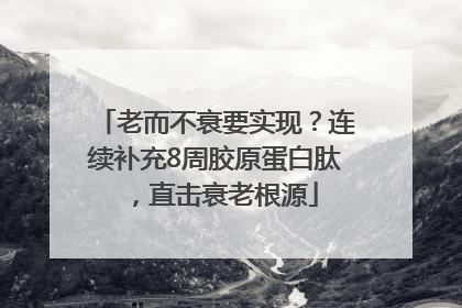 老而不衰要实现？连续补充8周胶原蛋白肽，直击衰老根源