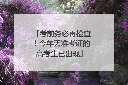 考前务必再检查！今年丢准考证的高考生已出现