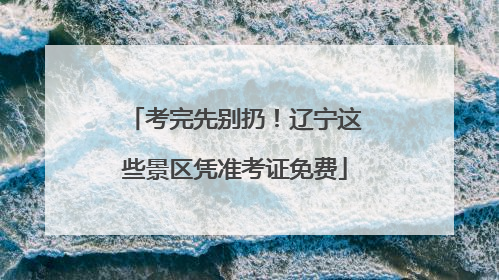 考完先别扔！辽宁这些景区凭准考证免费