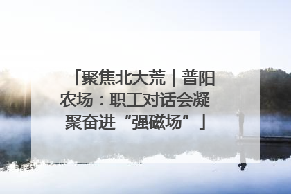 聚焦北大荒｜普阳农场：职工对话会凝聚奋进“强磁场”