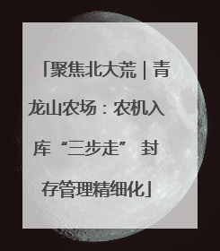 聚焦北大荒｜青龙山农场：农机入库“三步走” 封存管理精细化