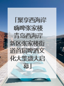 聚享西海岸 嗨啤张家楼 青岛西海岸新区张家楼街道首届啤酒文化大集盛大启幕