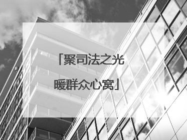 聚司法之光 暖群众心窝