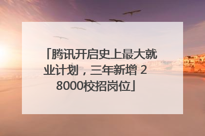 腾讯开启史上最大就业计划，三年新增 28000校招岗位