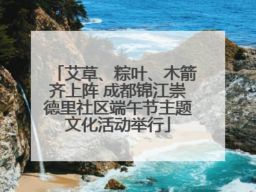 艾草、粽叶、木箭齐上阵 成都锦江崇德里社区端午节主题文化活动举行