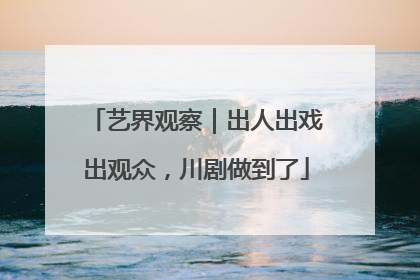 艺界观察｜出人出戏出观众，川剧做到了