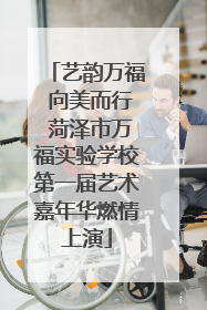 艺韵万福 向美而行 菏泽市万福实验学校第一届艺术嘉年华燃情上演