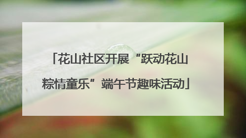 花山社区开展“跃动花山 粽情童乐”端午节趣味活动