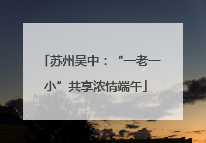 苏州吴中：“一老一小”共享浓情端午