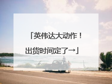英伟达大动作！出货时间定了→