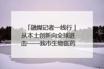 融媒记者一线行｜从本土创新向全球进击——我市生物医药产业破茧突围