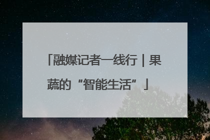 融媒记者一线行｜果蔬的“智能生活”