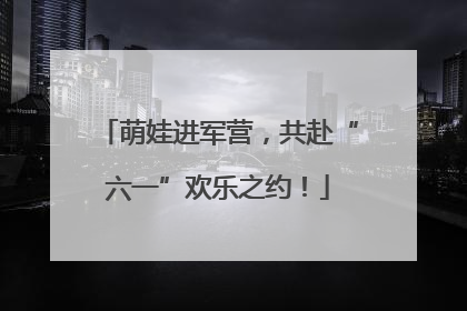 萌娃进军营，共赴“六一”欢乐之约！