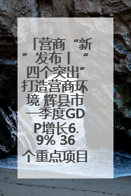 营商“新”发布丨“四个突出”打造营商环境 辉县市一季度GDP增长6.9% 36个重点项目落地