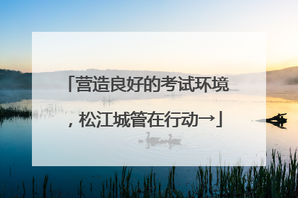 营造良好的考试环境，松江城管在行动→