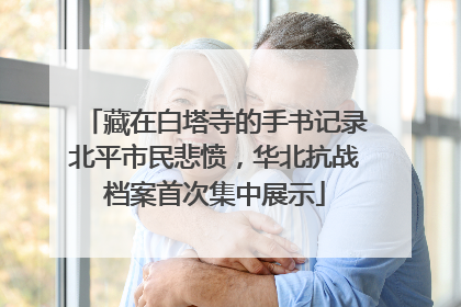 藏在白塔寺的手书记录北平市民悲愤，华北抗战档案首次集中展示