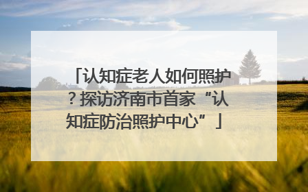 认知症老人如何照护？探访济南市首家“认知症防治照护中心”