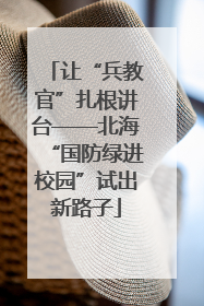 让“兵教官”扎根讲台——北海“国防绿进校园”试出新路子
