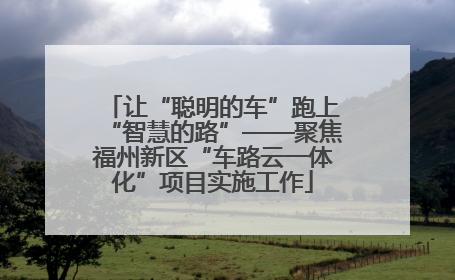 让“聪明的车”跑上“智慧的路”——聚焦福州新区“车路云一体化”项目实施工作