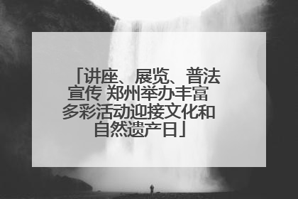 讲座、展览、普法宣传 郑州举办丰富多彩活动迎接文化和自然遗产日