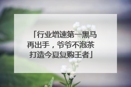 行业增速第一黑马再出手，爷爷不泡茶打造今夏复购王者