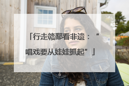 行走赣鄱看非遗：“唱戏要从娃娃抓起”
