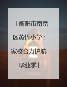 衡阳市南岳区黄竹小学：家校合力护航毕业季