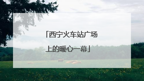 西宁火车站广场上的暖心一幕