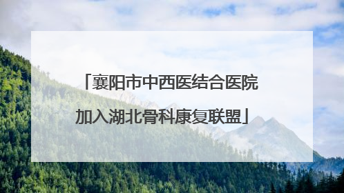 襄阳市中西医结合医院加入湖北骨科康复联盟