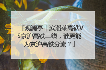 观澜亭｜滨淄莱高铁VS京沪高铁二线，谁更能为京沪高铁分流？