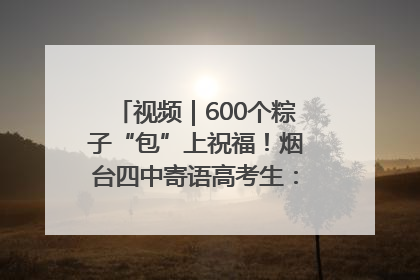 视频｜600个粽子“包”上祝福！烟台四中寄语高考生：一举高“粽”