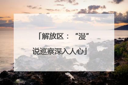 解放区：“漫”说巡察深入人心