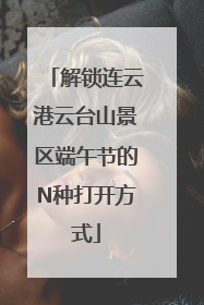 解锁连云港云台山景区端午节的N种打开方式