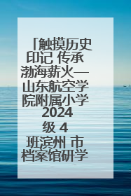 触摸历史印记 传承渤海薪火—山东航空学院附属小学 2024 级 4 班滨州 市档案馆研学实践活动