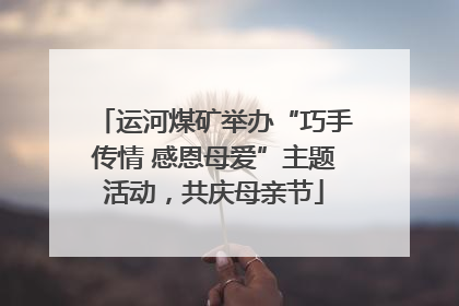 运河煤矿举办“巧手传情 感恩母爱”主题活动，共庆母亲节