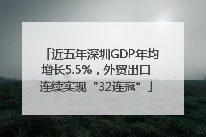 近五年深圳GDP年均增长5.5%，外贸出口连续实现“32连冠”
