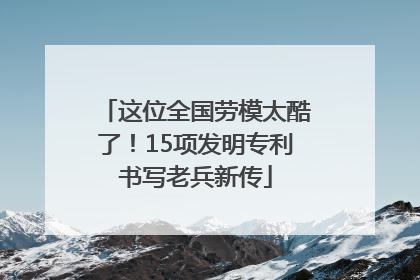 这位全国劳模太酷了！15项发明专利书写老兵新传