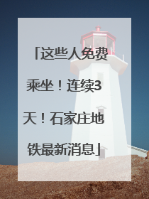 这些人免费乘坐！连续3天！石家庄地铁最新消息