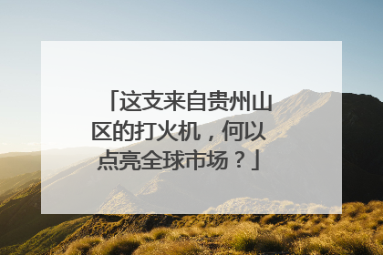 这支来自贵州山区的打火机，何以点亮全球市场？