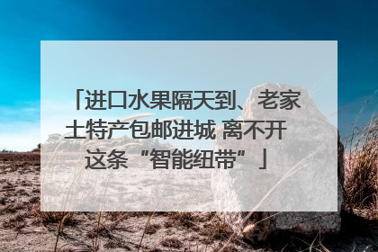 进口水果隔天到、老家土特产包邮进城 离不开这条“智能纽带”