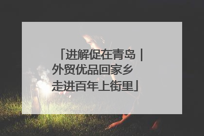 进解促在青岛｜外贸优品回家乡 走进百年上街里